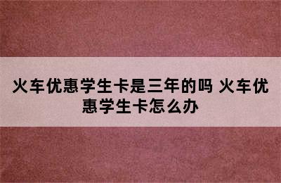 火车优惠学生卡是三年的吗 火车优惠学生卡怎么办